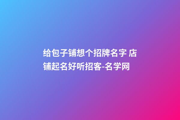 给包子铺想个招牌名字 店铺起名好听招客-名学网-第1张-店铺起名-玄机派